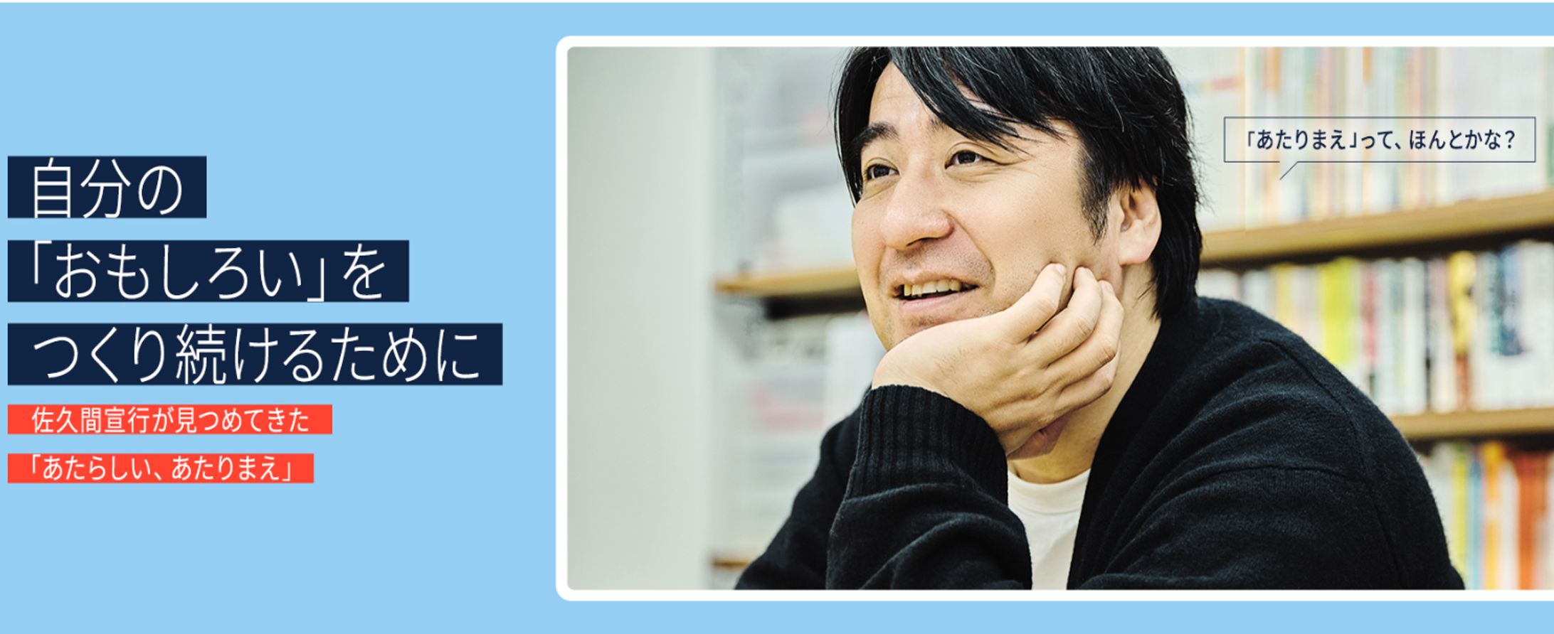 自分の「おもしろい」をつくり続けるために 〜佐久間宣行が見つめてきた「あたらしい、あたりまえ」〜-1