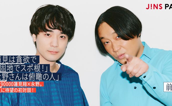 【JINS PARK】「蓮見は貪欲で意固地でスポ根！」「永野さんは俯瞰の人」ダウ90000蓮見翔×永野。相互に待望の初対談！