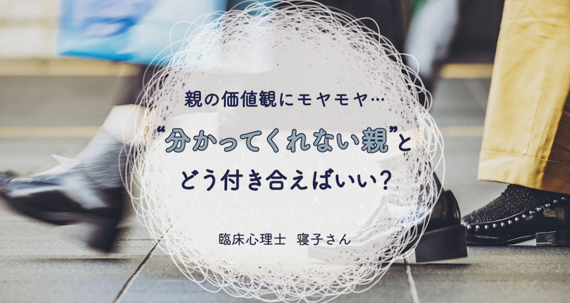 【取材・執筆】親がしんどい。臨床心理士に聞く“分かってくれない親”との付き合い方-1