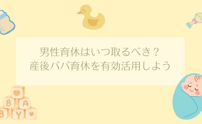 男性育休はいつ取るべき？産後パパ育休を有効活用しよう