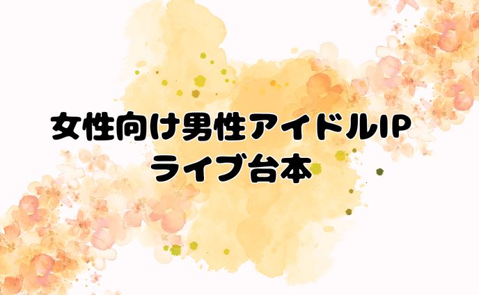 【非公開】女性向け男性アイドルIPライブ台本