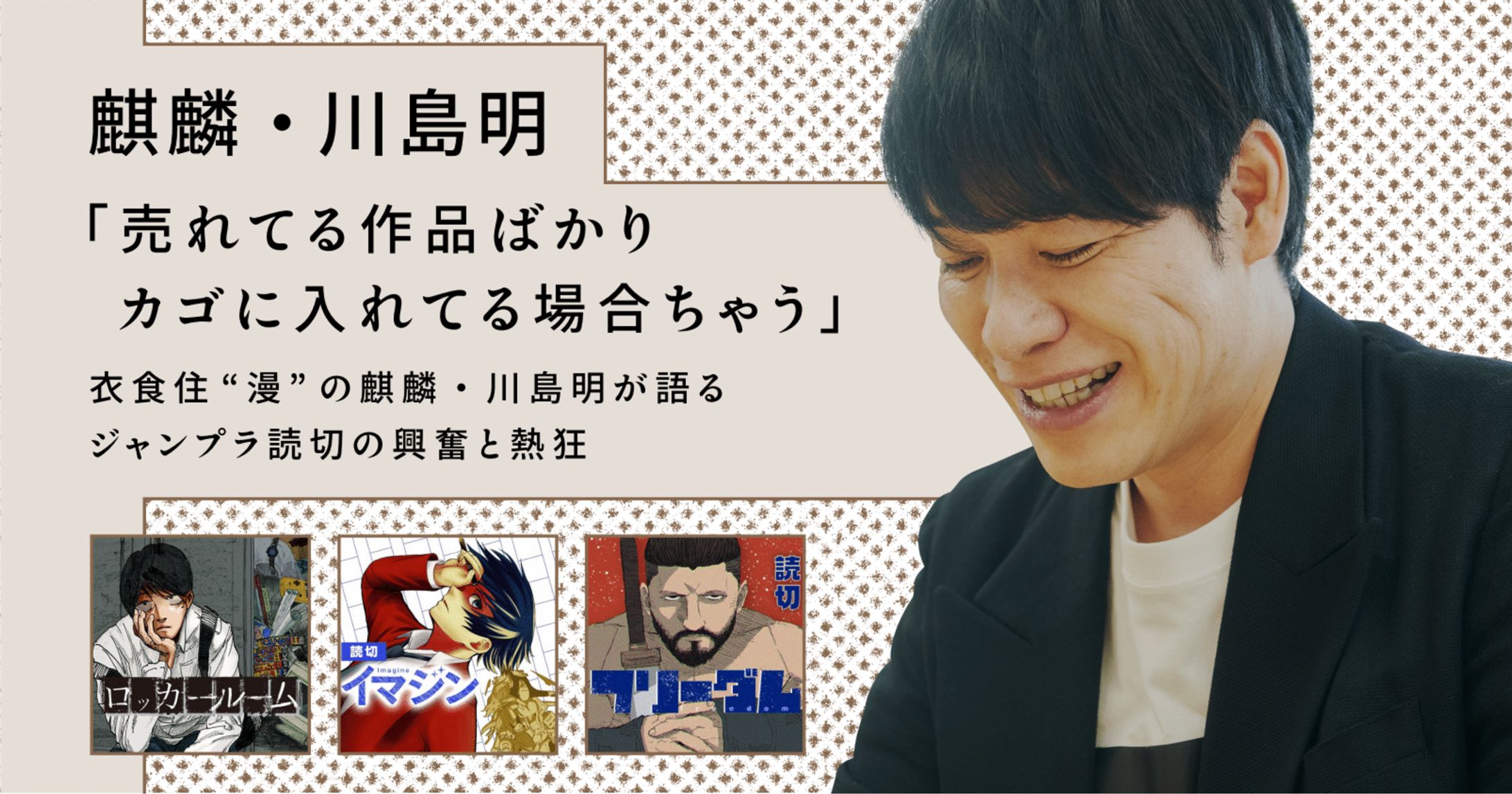 【読切ディスカバリー】「売れてる作品ばかりカゴに入れてる場合ちゃう」 衣食住“漫”の麒麟・川島明が語る ジャンプラ読切の興奮と熱狂-1