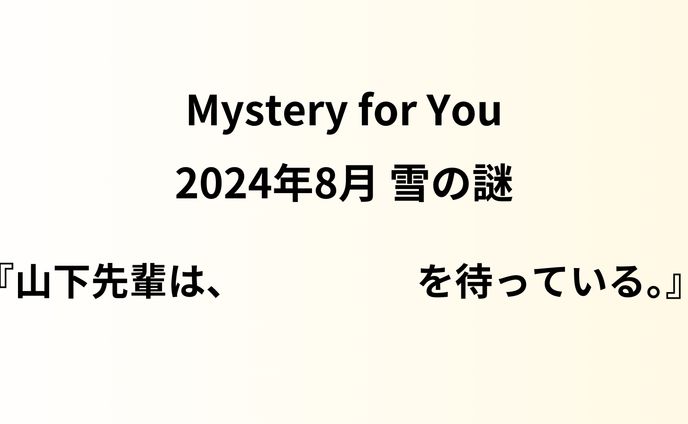 Mystery for You 24年8月_雪の謎『山下先輩は、　　　　を待っている。』