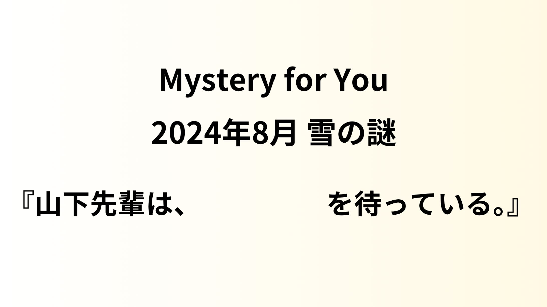 Mystery for You 24年8月_雪の謎『山下先輩は、　　　　を待っている。』-1
