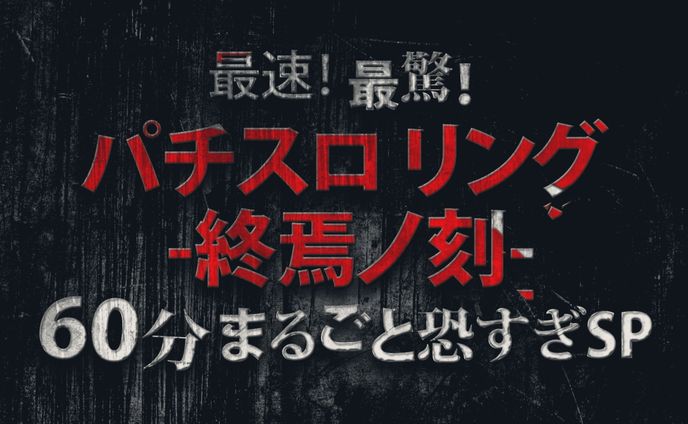最速!最驚! パチスロリング-終焉ノ刻-60分まるごと怖すぎSP