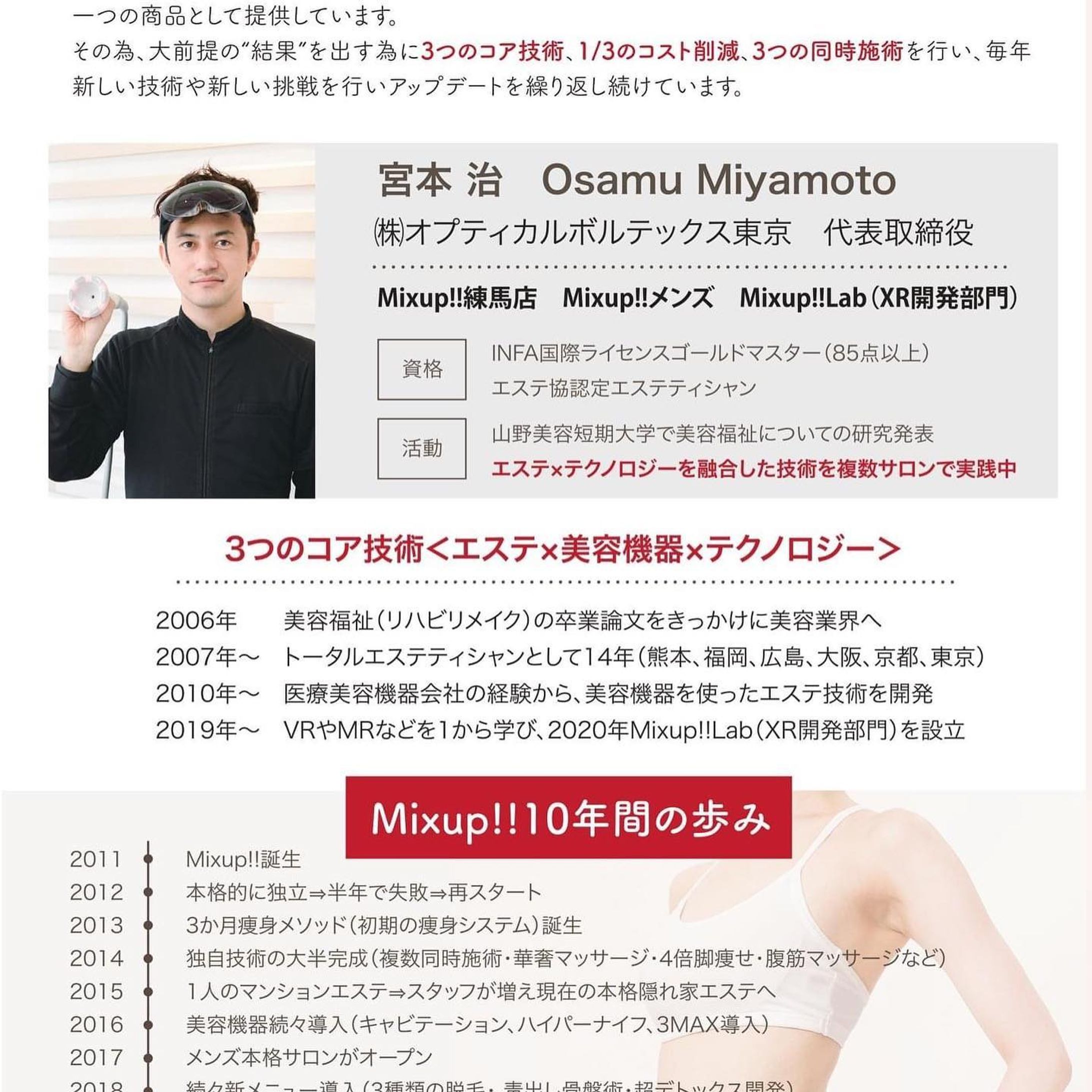 2011年4/1日でフリーから初めて10年になりました！(当初のロゴ写真も残っていました

Mixup＝はじめの一歩の一歩VS千堂を読んでつけた、刺激し合いながら試合中（施術中）に成長するという意味です

10周年に合わせて頑張ったつもりだったのですが全然終わらなかったのでフライング宣伝で★

①最新の脱毛機導入します(5月ごろ！ここには載せてません)
https://www.google.co.jp/amp/s/beauty.rakuten.co.jp/s8000040029/amp
②広尾でXRを使ったエステサロンも始めます(店は空いてますが機械は4月中旬
https://osamu-miyamoto.net/
③VRやMRのアプリケーションサービスもいくつかデモは出来ます。アプリケーション開発依頼も絶賛募集中です！
https://mixuplab.jp
④美容スクールも5月には(HPと資料製作中
⑤10周年記念のパンフは完成しました(写真)
大型キャンペーン開催します♪

美容の技術を持って世界中巡る予定は、変わらず継続中でございます★

#エステ #エステサロン　#mixup #広尾 #麻布 #vr #ar #mr #10周年 #祝い-1