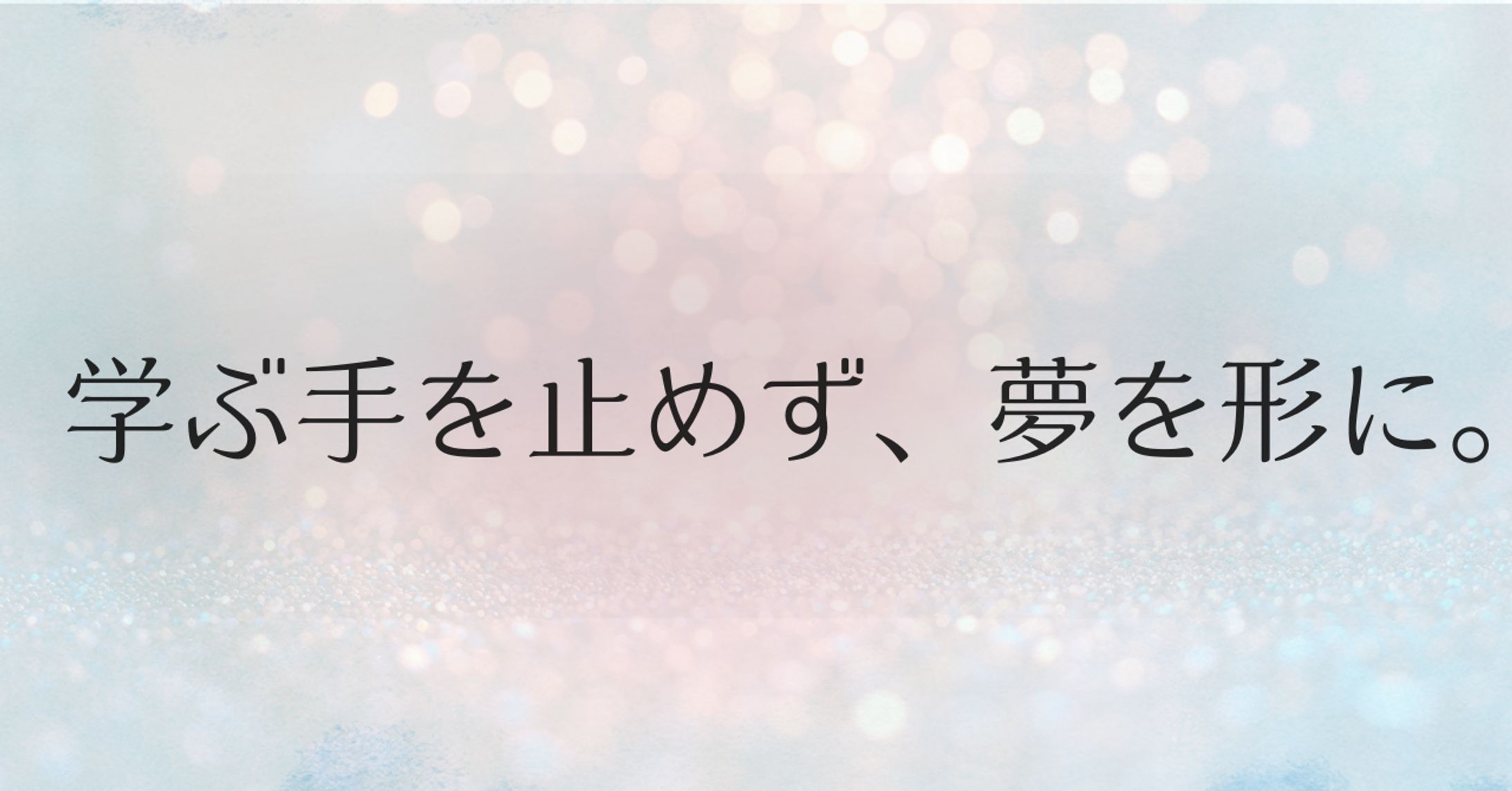 「学ぶ手を止めず、夢を形に。」-1