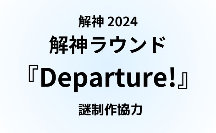 解神2024　解神ラウンド『Departure!』謎制作協力
