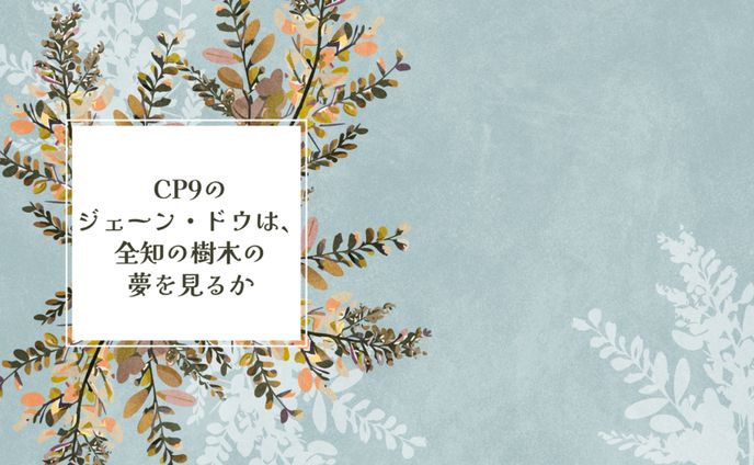 【二次創作】CP9のジェーン・ドウは、全知の樹木の夢を見るか