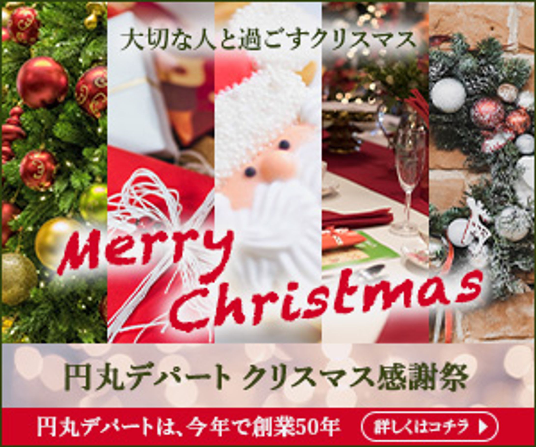 ３ヶ月ぶりに投稿します。
クリスマスが近いので、バナーを作りました。

久しぶりに制作しましたので、
画像だけでなく、文字の配置や色も、
結構試行錯誤しました。

架空の街・円丸市にある”円丸デパート”。
今年は創業50周年だから、
いつも以上に盛り上がっているみたいよ…。
（内容は全て架空のものです。）-1