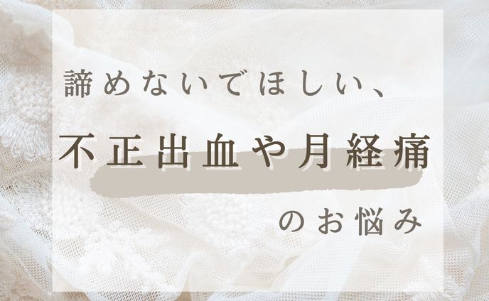 「諦めないでほしい、不正出血や月経痛のお悩み」