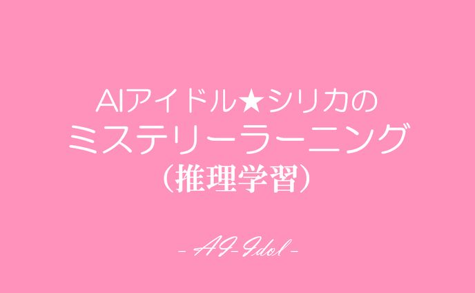 チャットノベル：AIアイドル★シリカのミステリーラーニング（推理学習）