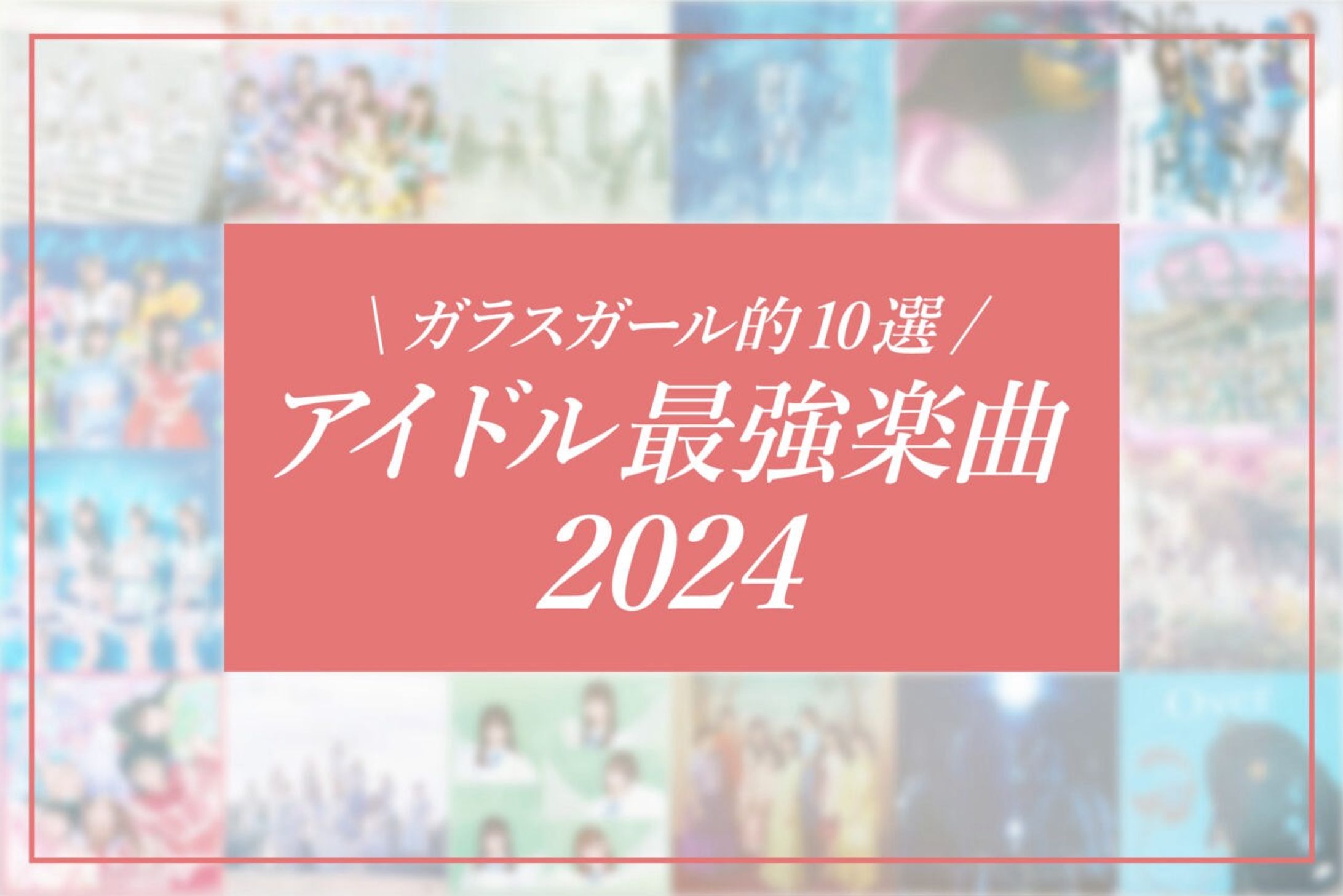 「ガラスガール」にて、「今年の最強アイドルソングはこれ！！」ガラスガール編集部が選ぶ『アイドル最強楽曲10選・2024』に寄稿しました。-1