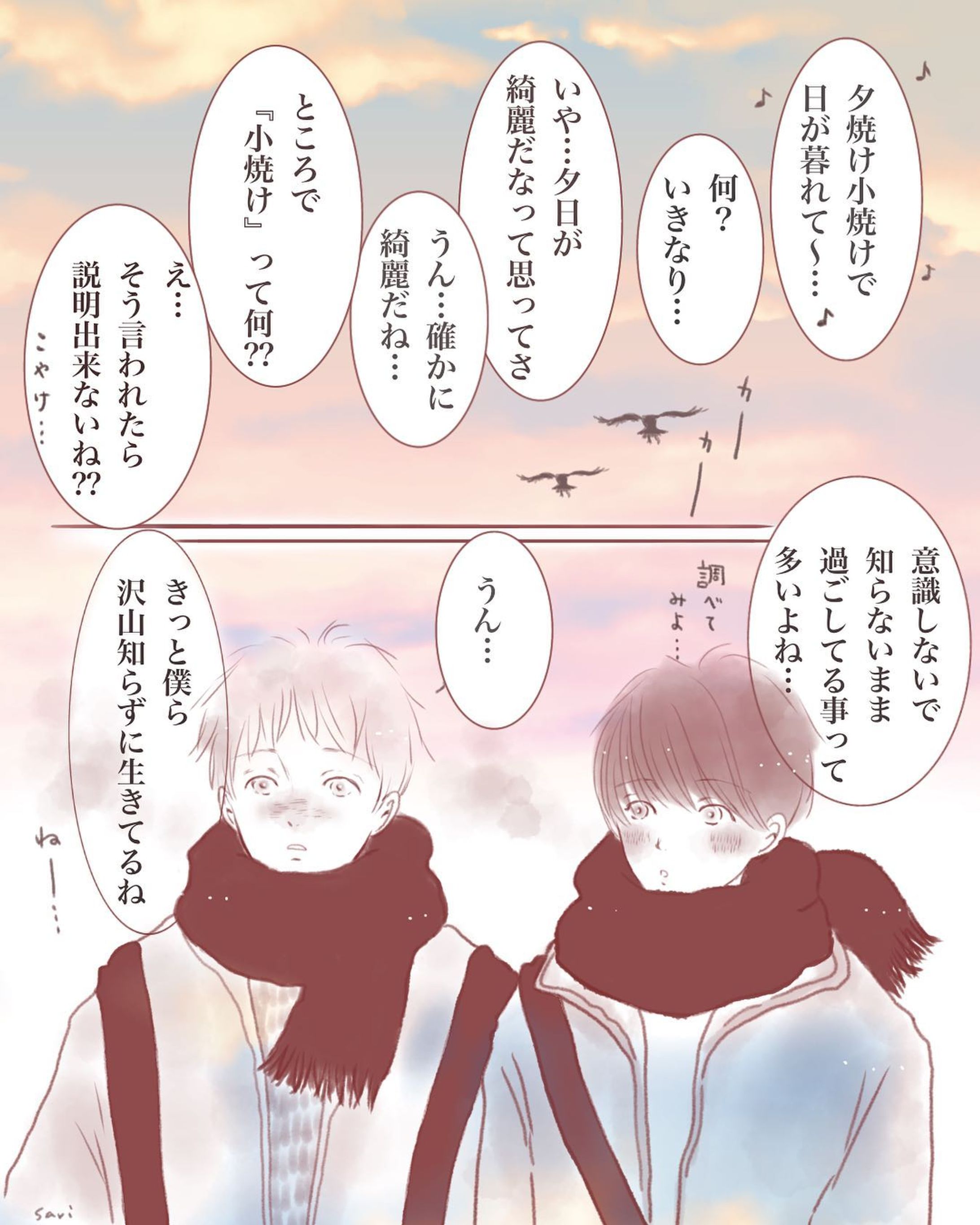 夕焼け小焼け

世の中知らない事だらけ。

‎⋆ ･‎⋆ ･‎⋆ ･‎⋆ ‎⋆ ･‎⋆ ･‎⋆ ‎⋆ ･‎⋆ ･‎⋆ ･‎⋆
この間ふと夕方この歌詞が浮かんできまして。
『小焼け』ってどんな情景かな？と考えて…。

調べてみても明確な答えはなかったのですが…

夕焼けが段々と薄れる状態の事だという説や
日が沈んでしばらくして明るくなる状態という説も書いてありました。
単に夕焼けの言葉合わせ、みたいに書かれていたり。

普段意識しないで知らないまま過ごしてる事って多いなーー‼︎と思う事が最近多くて…
今回の1ページ漫画を描いてみました。

子供からの質問で
『なんで宇宙って息できないの？』とか…
『う、宇宙は地球みたいに酸素もないし…宇宙だからね…』とかしか答えられない自分が…
たまに情けなくて嫌になります…笑💦
後から説明する為にコソコソ調べたり笑

昔の言葉も言い伝えも深く知らない事が多いですからね…。

せっかく生きてるので、興味を持って色々学びたいものです。。（たまには真面目に語る）

私が語るより、男の子達が語った方が良いな…と思って…彼らに代弁してもらいました。

あと、単色で描くの楽しかったです！

ではでは…

沢山の中から見つけて下さり有難うございます𓈒◌

#夕焼け小焼け 
#昔の歌 
#小焼けってなんだ 
#知らない事が多すぎる 
#世の中知らないことだらけ 

#男の子を描くのが好き 
#男の子イラスト 
#創作男子 
#男子イラスト 
#イラスト 
#illastration 
#イラスト練習 
#絵描き
#漫画好きな人と繋がりたい 
#ほんわかイラスト 
#ほのぼのイラスト 
#可愛い男の子 
#絵描きさんと繋がりたい 
#イラスト好きな人と繋がりたい 
#漫画好きな人と繋がりたい 
#軽美術部 
#軽美術部のみんなでフォローし合おう 
#cjのろりに絵を見てほしい 
#軽美術部 
#anipiccom 
#anipraillustration 
#creatorsfile
@lantana.official0-1