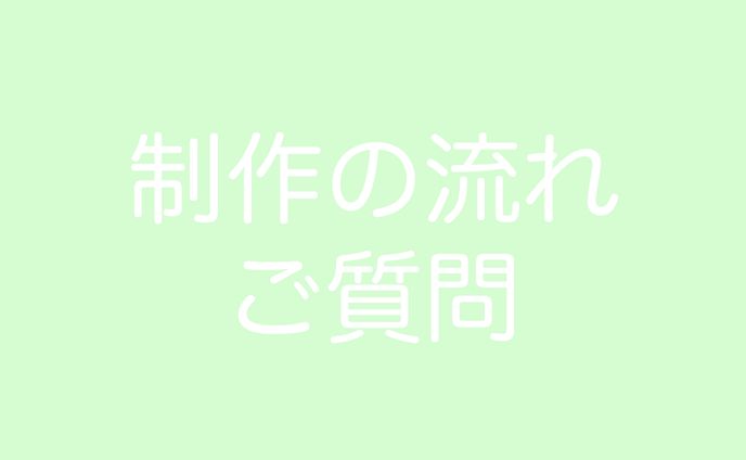 制作の流れ/ご質問/留意事項
